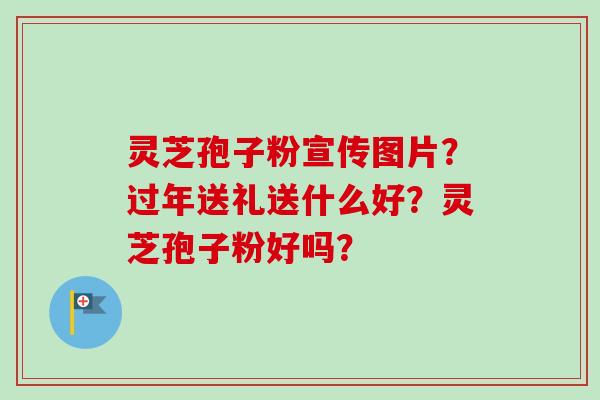 灵芝孢子粉宣传图片？过年送礼送什么好？灵芝孢子粉好吗？