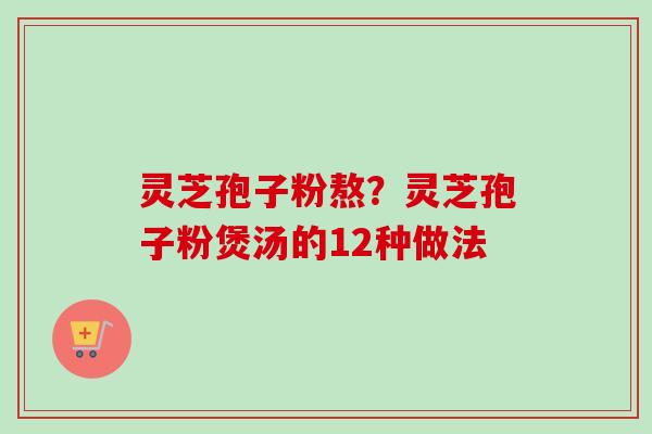 灵芝孢子粉熬？灵芝孢子粉煲汤的12种做法