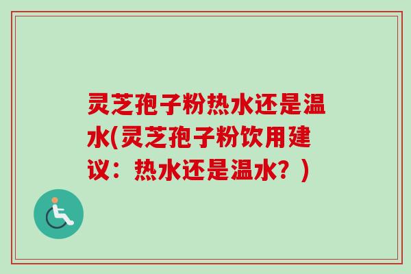 灵芝孢子粉热水还是温水(灵芝孢子粉饮用建议：热水还是温水？)