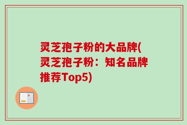 灵芝孢子粉的大品牌(灵芝孢子粉：知名品牌推荐Top5)