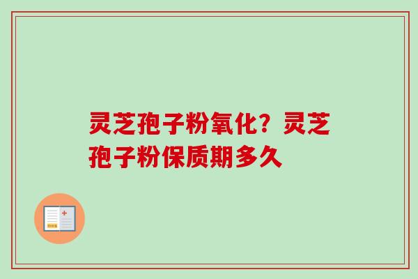 灵芝孢子粉氧化？灵芝孢子粉保质期多久