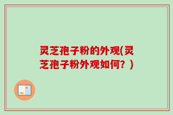 灵芝孢子粉的外观(灵芝孢子粉外观如何？)