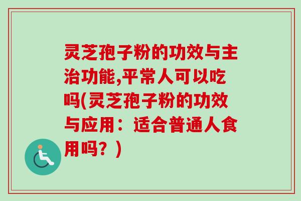 灵芝孢子粉的功效与主治功能,平常人可以吃吗(灵芝孢子粉的功效与应用：适合普通人食用吗？)