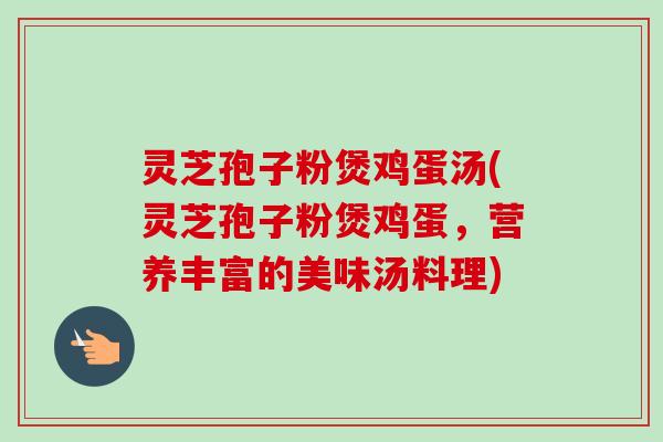 灵芝孢子粉煲鸡蛋汤(灵芝孢子粉煲鸡蛋，营养丰富的美味汤料理)