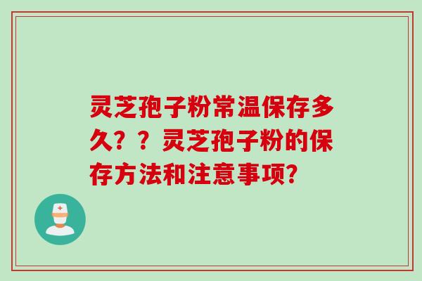 灵芝孢子粉常温保存多久？？灵芝孢子粉的保存方法和注意事项？