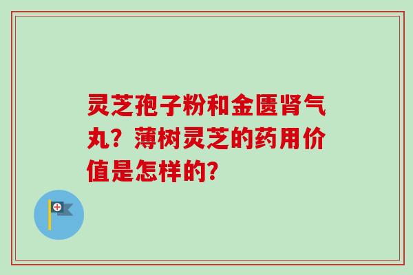 灵芝孢子粉和金匮肾气丸？薄树灵芝的药用价值是怎样的？