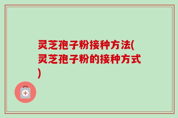 灵芝孢子粉接种方法(灵芝孢子粉的接种方式)