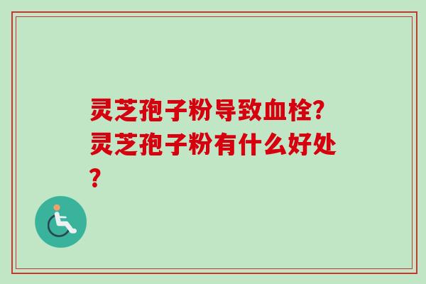 灵芝孢子粉导致血栓？灵芝孢子粉有什么好处？