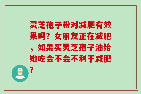 灵芝孢子粉对减肥有效果吗？女朋友正在减肥，如果买灵芝孢子油给她吃会不会不利于减肥？