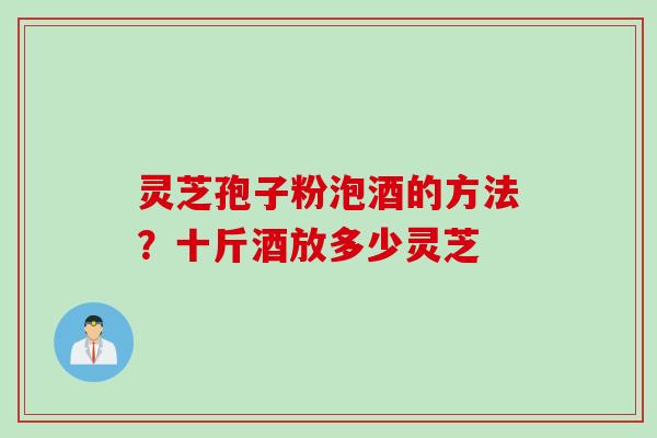 灵芝孢子粉泡酒的方法？十斤酒放多少灵芝