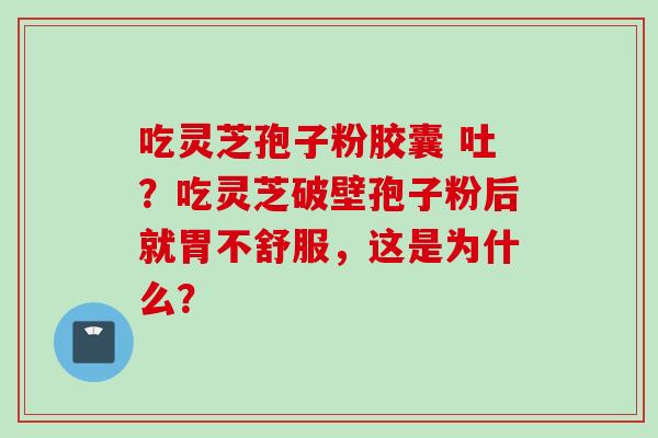 吃灵芝孢子粉胶囊 吐?吃灵芝破壁孢子粉后就胃不舒服,这是为什么? 吃灵芝孢子粉胶囊 吐?吃灵芝破壁孢子粉后就胃不舒服,这是为什么?