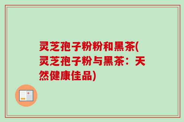 灵芝孢子粉粉和黑茶(灵芝孢子粉与黑茶：天然健康佳品)