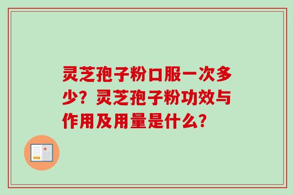 灵芝孢子粉口服一次多少？灵芝孢子粉功效与作用及用量是什么？