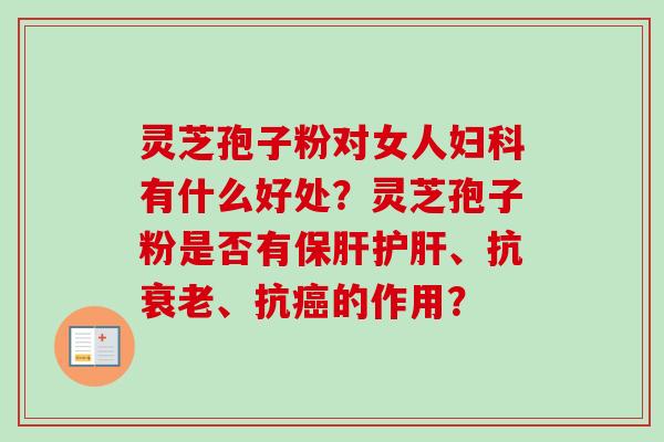 灵芝孢子粉对女人妇科有什么好处？灵芝孢子粉是否有保肝护肝、抗衰老、抗癌的作用？