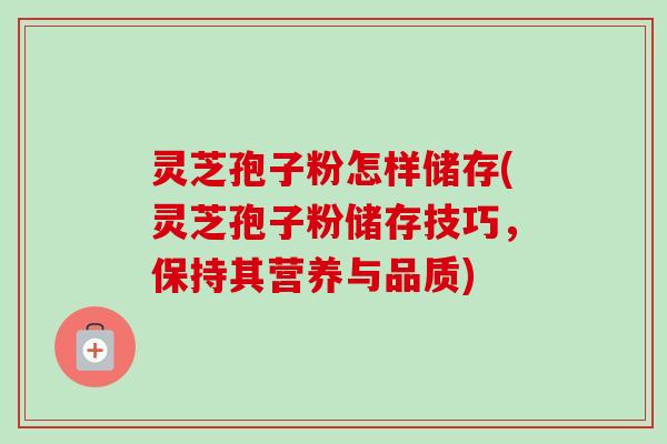 灵芝孢子粉怎样储存(灵芝孢子粉储存技巧，保持其营养与品质)