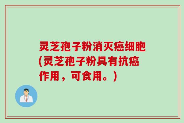 灵芝孢子粉消灭癌细胞(灵芝孢子粉具有抗癌作用，可食用。)