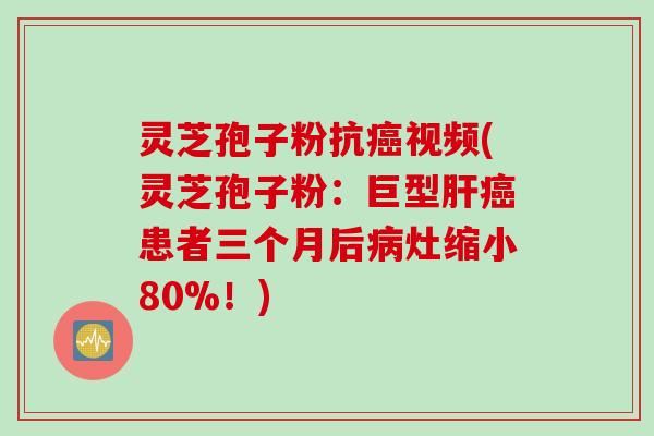 灵芝孢子粉抗癌视频(灵芝孢子粉：巨型肝癌患者三个月后病灶缩小80%！)