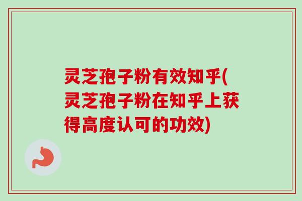 灵芝孢子粉有效知乎(灵芝孢子粉在知乎上获得高度认可的功效)