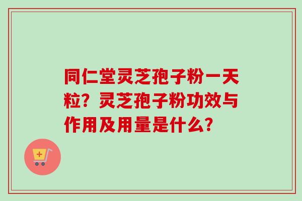 同仁堂灵芝孢子粉一天粒？灵芝孢子粉功效与作用及用量是什么？