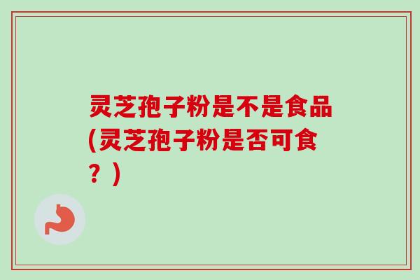 灵芝孢子粉是不是食品(灵芝孢子粉是否可食？)
