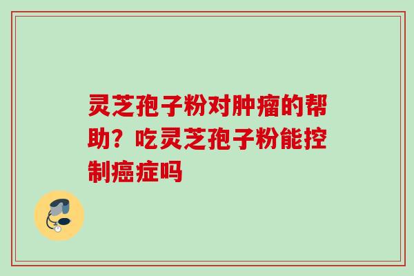 灵芝孢子粉对肿瘤的帮助？吃灵芝孢子粉能控制癌症吗