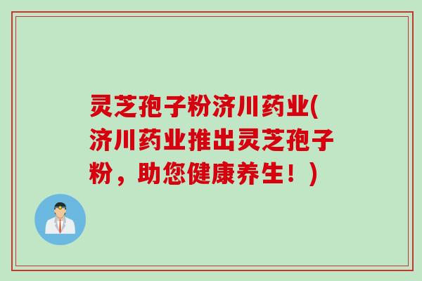 灵芝孢子粉济川药业(济川药业推出灵芝孢子粉，助您健康养生！)