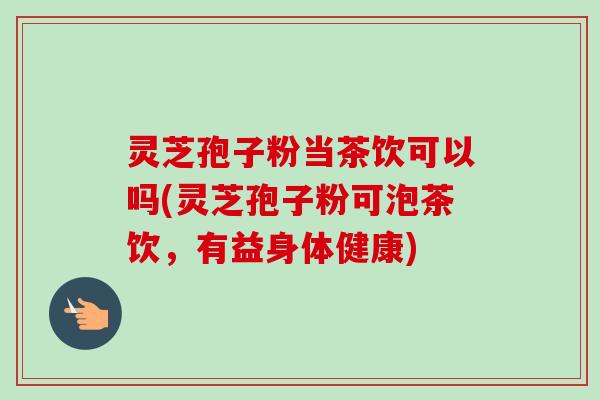 灵芝孢子粉当茶饮可以吗(灵芝孢子粉可泡茶饮，有益身体健康)