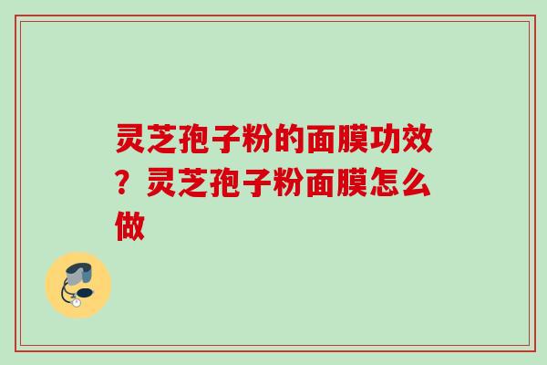 灵芝孢子粉的面膜功效？灵芝孢子粉面膜怎么做