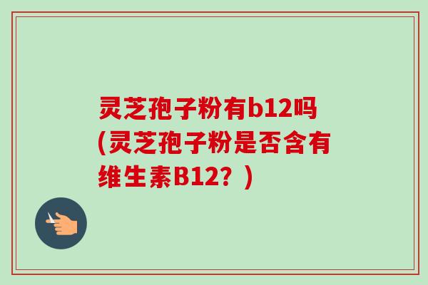 灵芝孢子粉有b12吗(灵芝孢子粉是否含有维生素B12？)