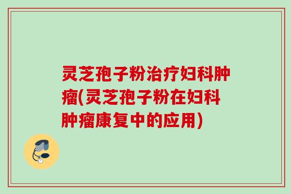 灵芝孢子粉治疗妇科肿瘤(灵芝孢子粉在妇科肿瘤康复中的应用)