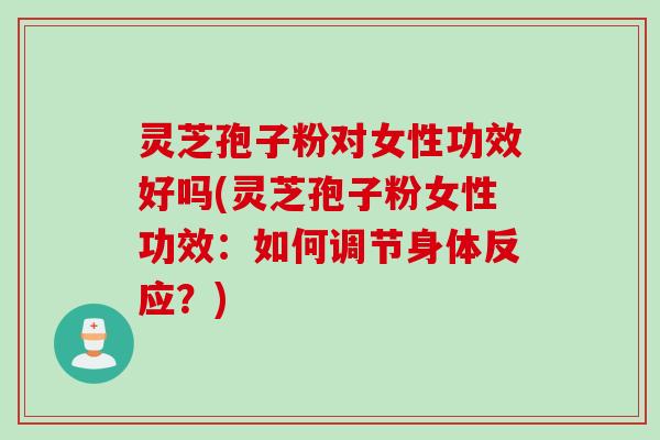 灵芝孢子粉对女性功效好吗(灵芝孢子粉女性功效：如何调节身体反应？)