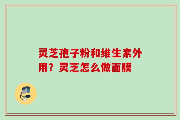 灵芝孢子粉和维生素外用？灵芝怎么做面膜