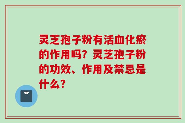 灵芝孢子粉有活血化瘀的作用吗？灵芝孢子粉的功效、作用及禁忌是什么？