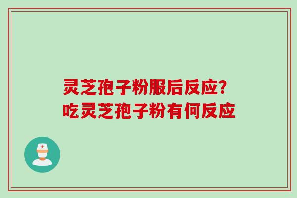 灵芝孢子粉服后反应？吃灵芝孢子粉有何反应