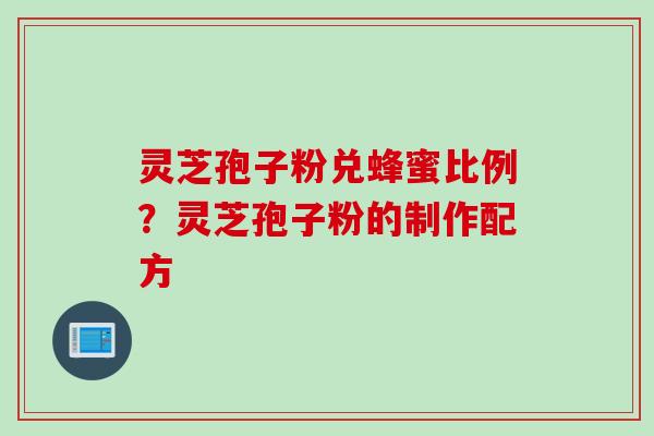 灵芝孢子粉兑蜂蜜比例？灵芝孢子粉的制作配方