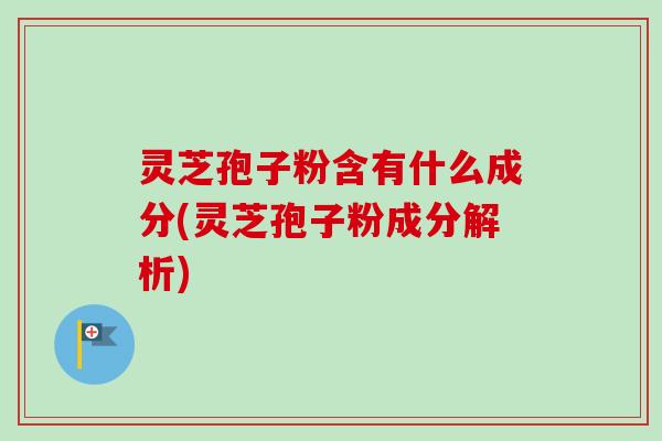 灵芝孢子粉含有什么成分(灵芝孢子粉成分解析)