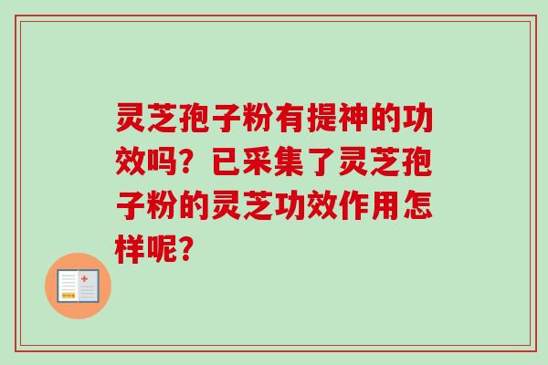 灵芝孢子粉有提神的功效吗？已采集了灵芝孢子粉的灵芝功效作用怎样呢？