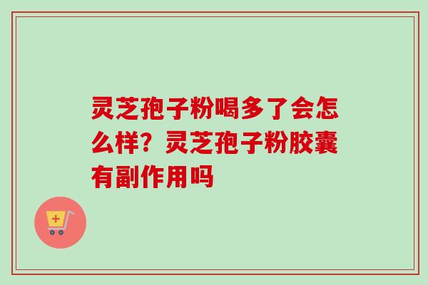 灵芝孢子粉喝多了会怎么样？灵芝孢子粉胶囊有副作用吗