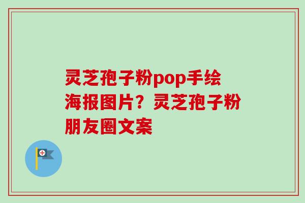 灵芝孢子粉pop手绘海报图片？灵芝孢子粉朋友圈文案