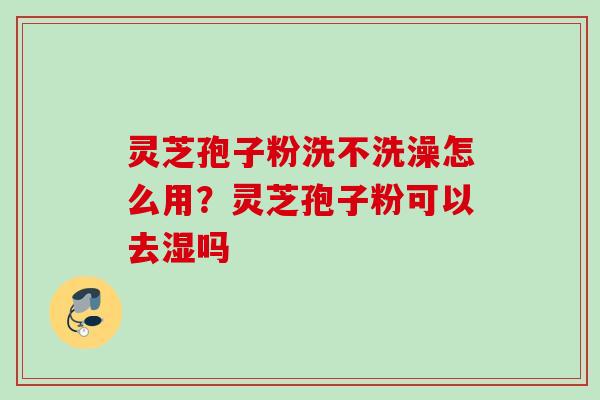 灵芝孢子粉洗不洗澡怎么用？灵芝孢子粉可以去湿吗