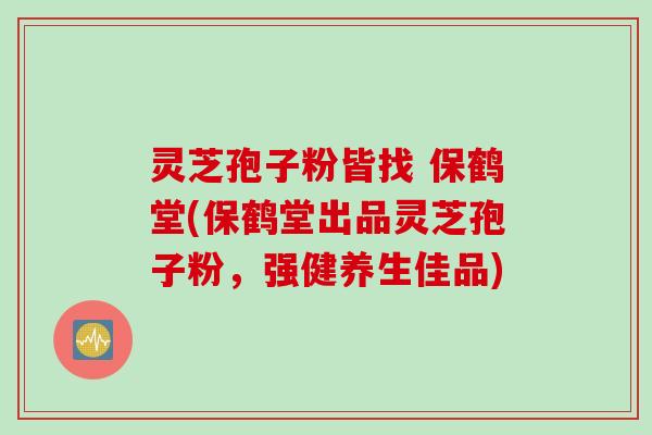 灵芝孢子粉皆找 保鹤堂(保鹤堂出品灵芝孢子粉，强健养生佳品)