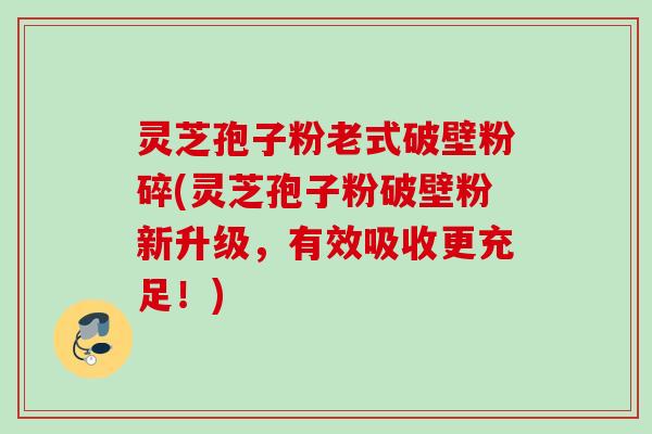 灵芝孢子粉老式破壁粉碎(灵芝孢子粉破壁粉新升级，有效吸收更充足！)