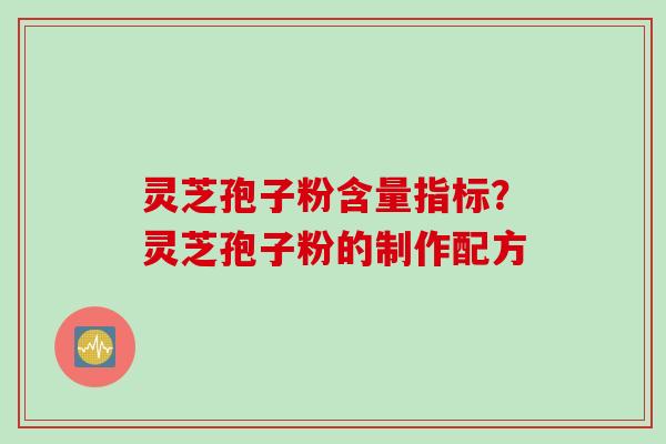灵芝孢子粉含量指标？灵芝孢子粉的制作配方