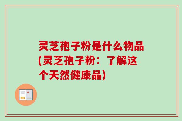 灵芝孢子粉是什么物品(灵芝孢子粉：了解这个天然健康品)