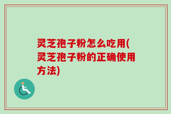 灵芝孢子粉怎么吃用(灵芝孢子粉的正确使用方法)