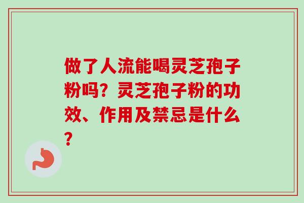 做了人流能喝灵芝孢子粉吗？灵芝孢子粉的功效、作用及禁忌是什么？