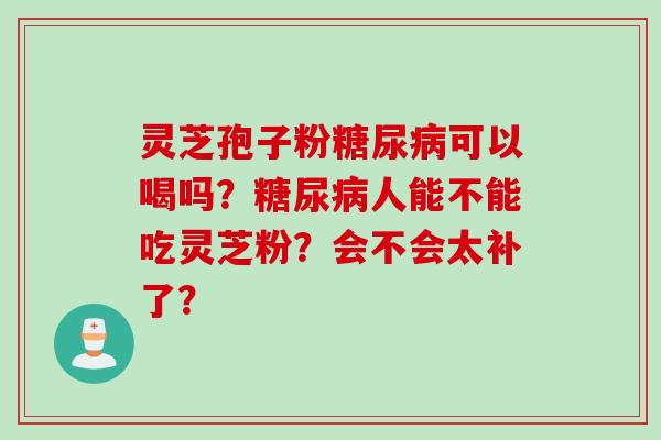 灵芝孢子粉糖尿病可以喝吗？糖尿病人能不能吃灵芝粉？会不会太补了？