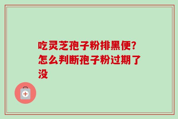 吃灵芝孢子粉排黑便？怎么判断孢子粉过期了没