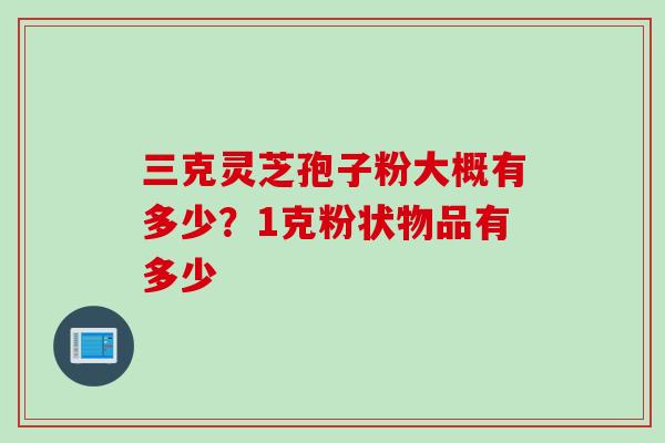 三克灵芝孢子粉大概有多少？1克粉状物品有多少
