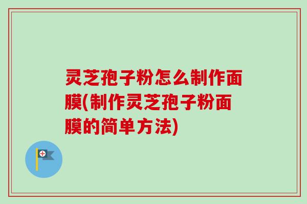 灵芝孢子粉怎么制作面膜(制作灵芝孢子粉面膜的简单方法)